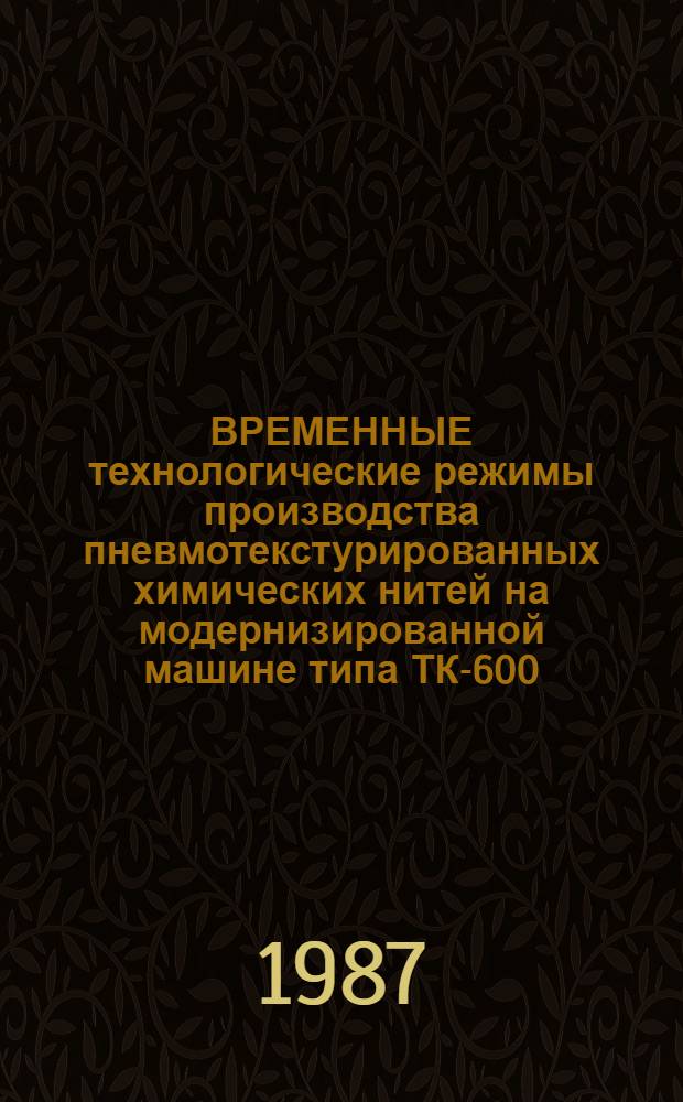 ВРЕМЕННЫЕ технологические режимы производства пневмотекстурированных химических нитей на модернизированной машине типа ТК-600 : Утв. Упр. развития шелковой пром-сти Минлегпрома СССР 05.01.87 : Срок действия с 01.07.87 до 01.07.89