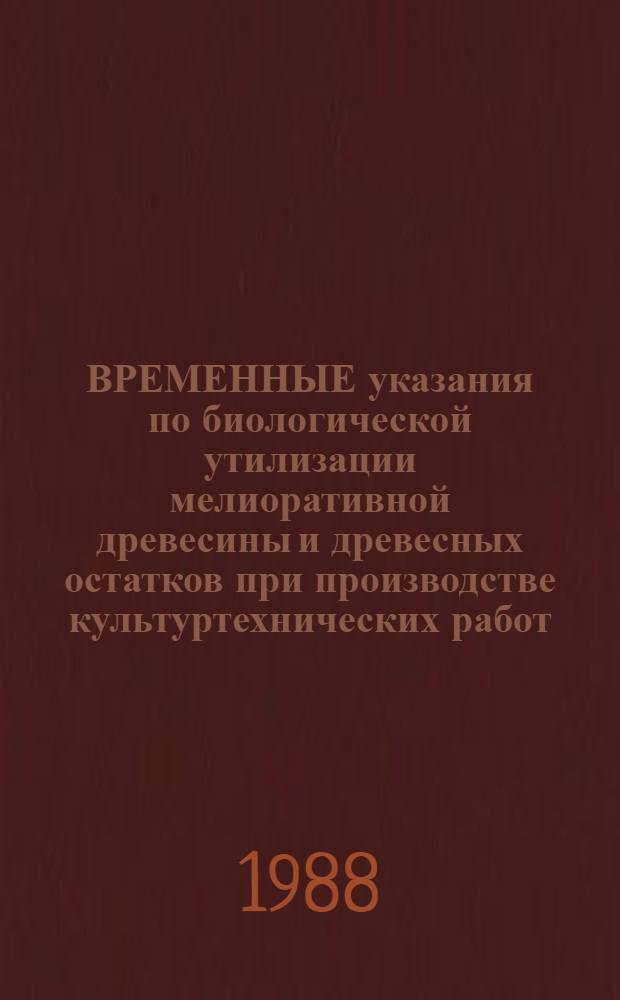 ВРЕМЕННЫЕ указания по биологической утилизации мелиоративной древесины и древесных остатков при производстве культуртехнических работ : Утв. НТС ВГПТИ "Союзоргтехводстрой" 05.11.87