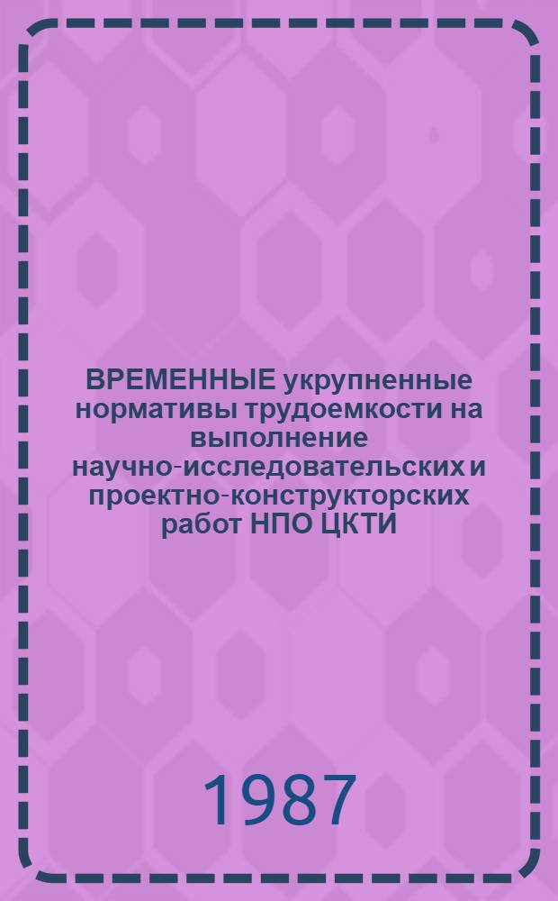 ВРЕМЕННЫЕ укрупненные нормативы трудоемкости на выполнение научно-исследовательских и проектно-конструкторских работ НПО ЦКТИ : Утв. 02.10.87