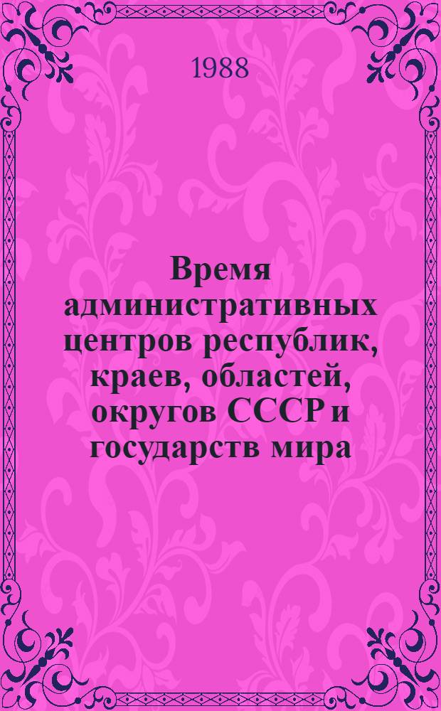 Время административных центров республик, краев, областей, округов СССР и государств мира : Справочник : (По состоянию на 01.06.88)