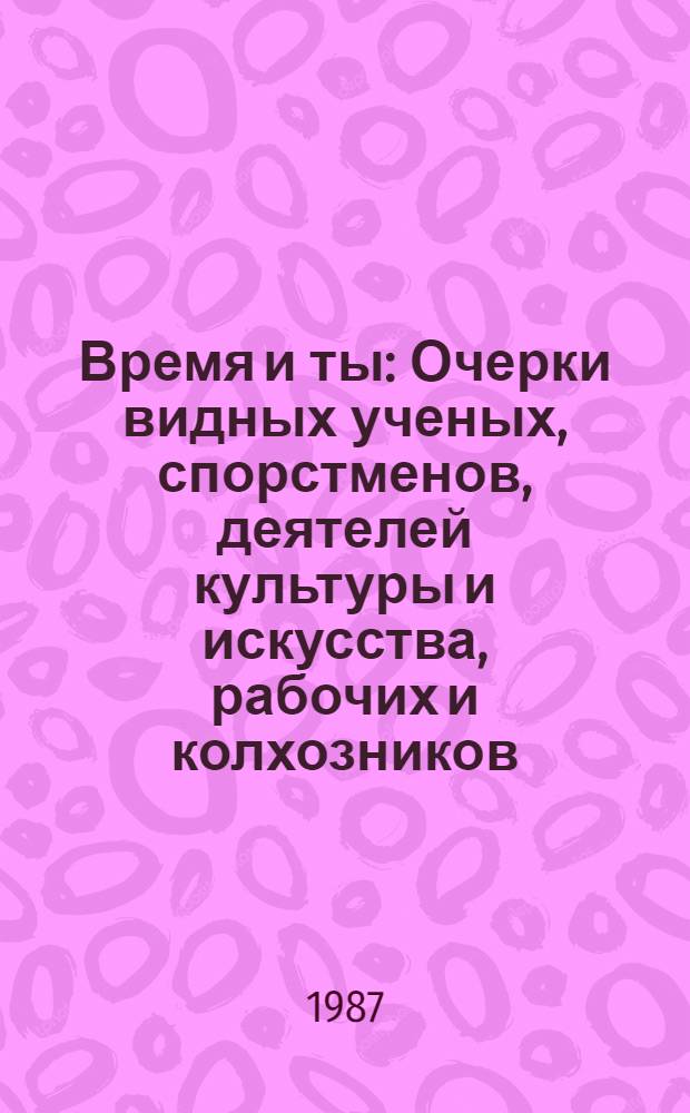 Время и ты : Очерки видных ученых, спорстменов, деятелей культуры и искусства, рабочих и колхозников : Кн. для учащихся ст. классов