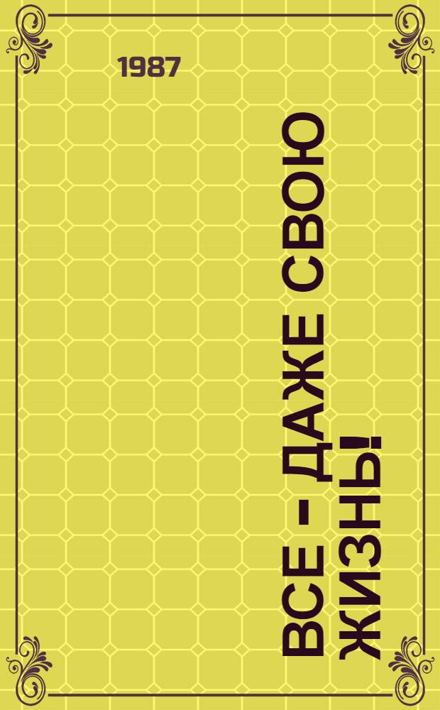 Все - даже свою жизнь! : Сб. докум. и худож. материалов о героях разных стран - борцах за свободу и независимость родины против фашизма, неофашизма, империалист. диктата и колониализма : Для ст. возраста