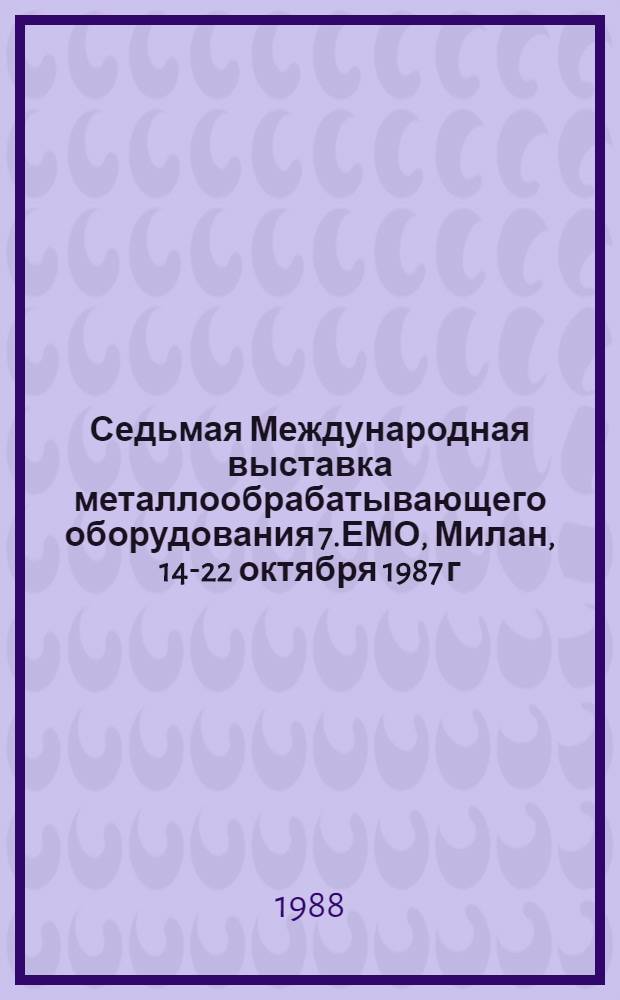 Седьмая Международная выставка металлообрабатывающего оборудования 7.ЕМО, Милан, 14-22 октября 1987 г. : Техн. отчет