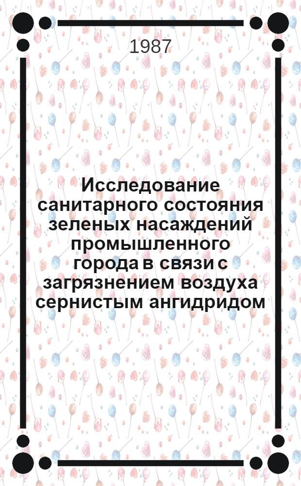 Исследование санитарного состояния зеленых насаждений промышленного города в связи с загрязнением воздуха сернистым ангидридом : Автореф. дис. на соиск. учен. степ. канд. с.-х. наук