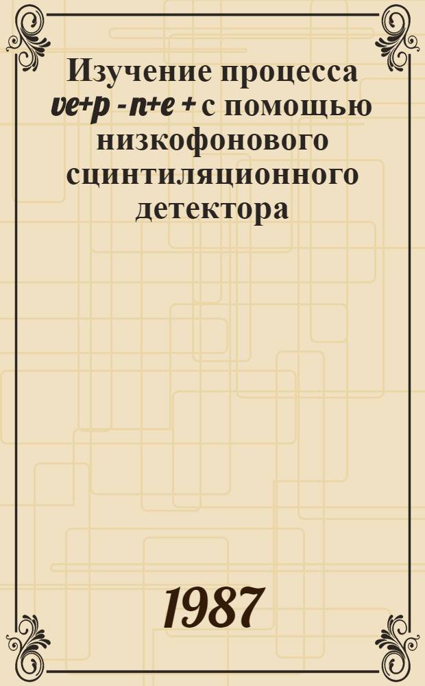 Изучение процесса ve+p - n+e + с помощью низкофонового сцинтиляционного детектора : Автореф. дис. на соиск. учен. степ. канд. физ.-мат. наук : (01.04.16)