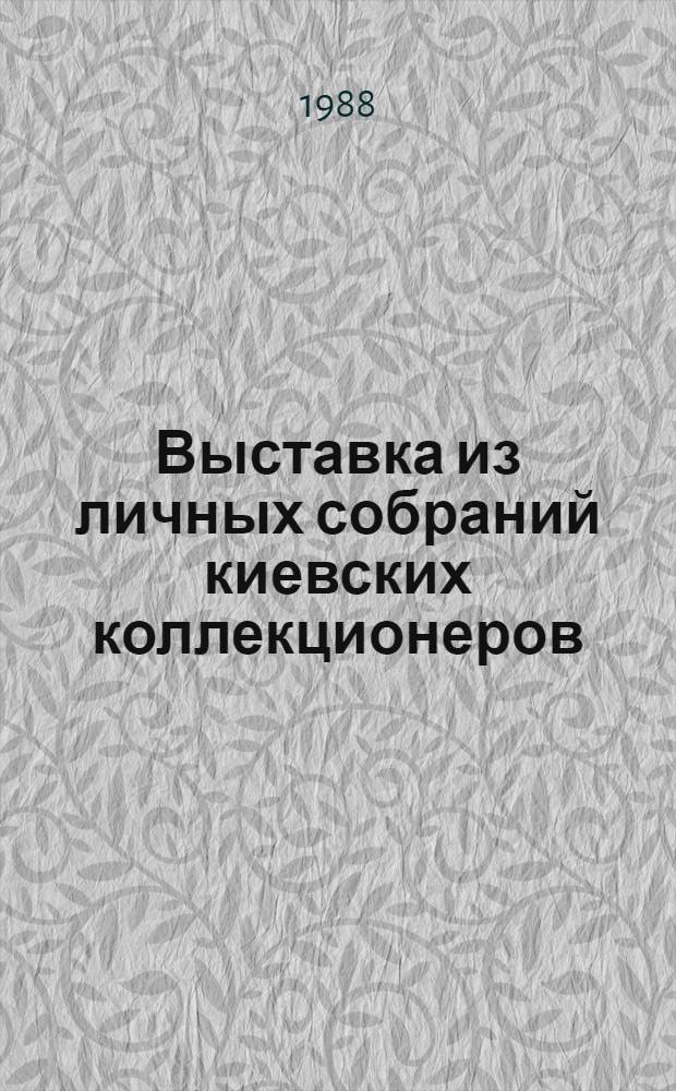 Выставка из личных собраний киевских коллекционеров : Каталог