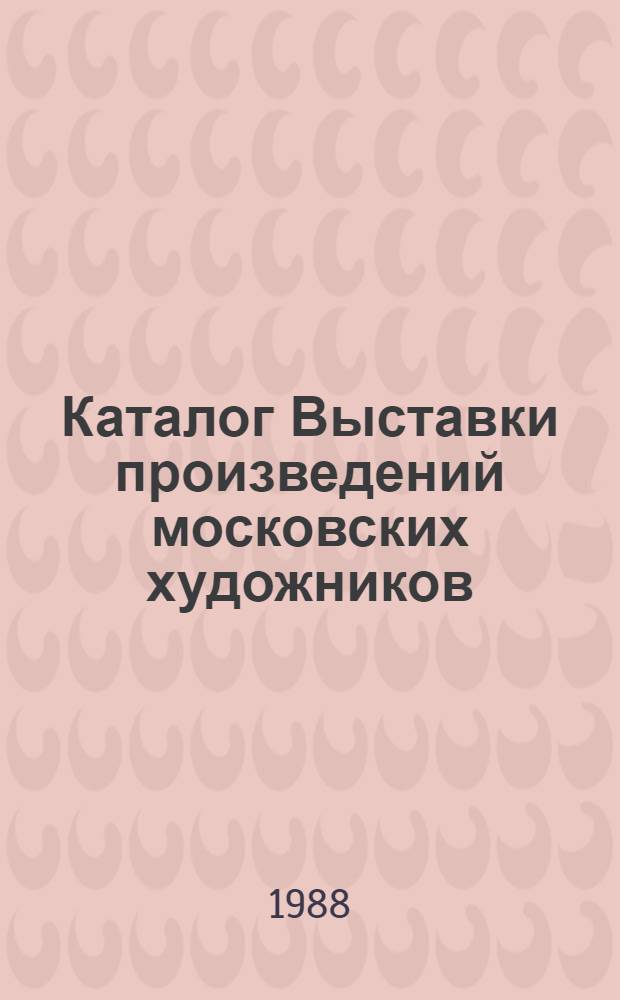Каталог Выставки произведений московских художников : Живопись, графика, скульптура, декор.-прикл. искусство