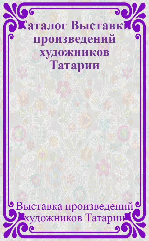 Каталог Выставки произведений художников Татарии : Дни лит. и искусства Татар. АССР в Башк. АССР