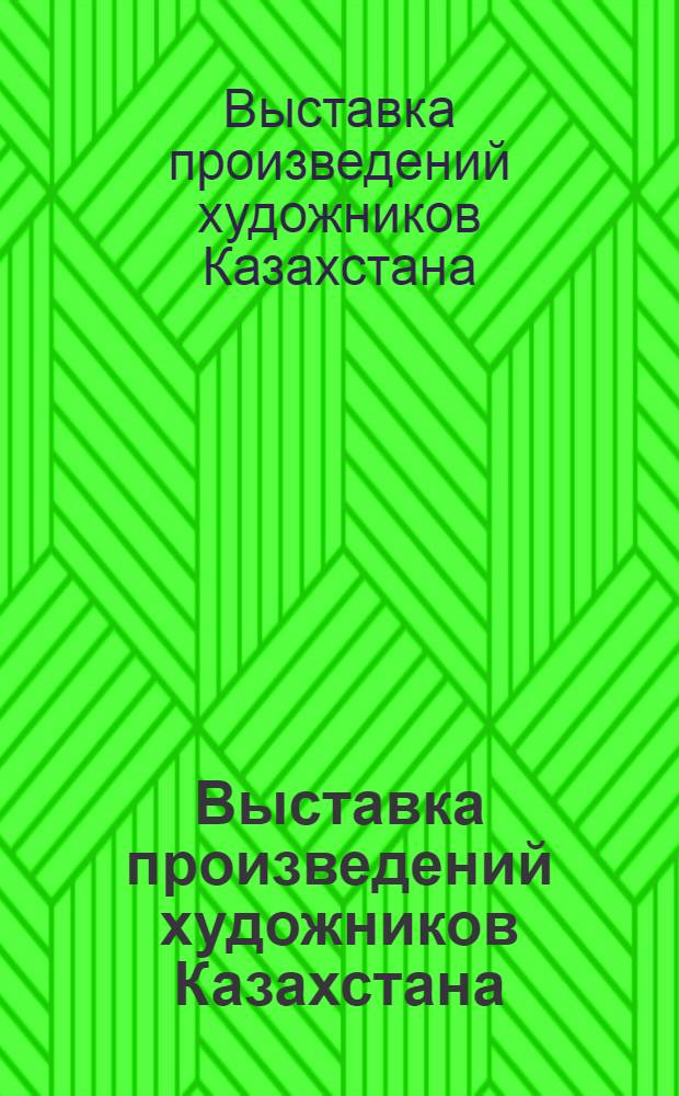 Выставка произведений художников Казахстана : Живопись, графика, скульптура : Каталог
