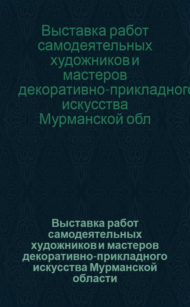 Выставка работ самодеятельных художников и мастеров декоративно-прикладного искусства Мурманской области, посвященная 70-летию Великого Октября : Каталог