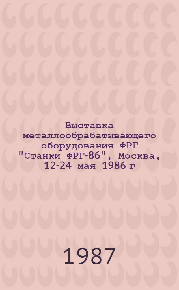 Выставка металлообрабатывающего оборудования ФРГ "Станки ФРГ-86", Москва, 12-24 мая 1986 г. : Техн. отчет