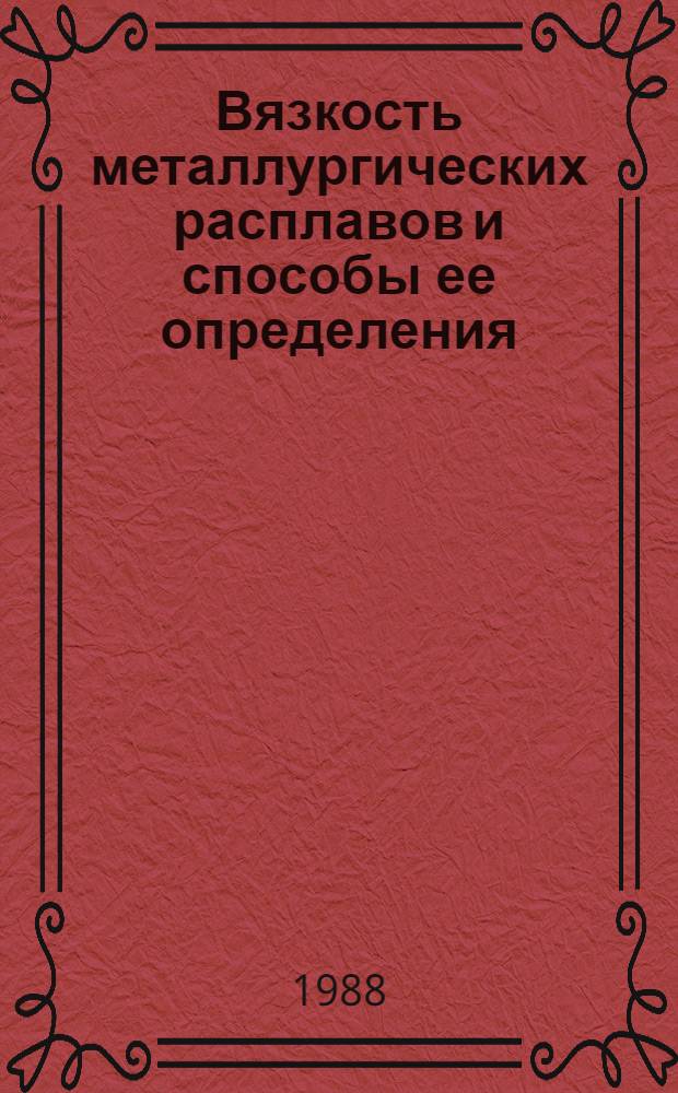 Вязкость металлургических расплавов и способы ее определения : Кн., журн. и пат. лит. на рус. и иностр. яз. за 1982-1987 гг