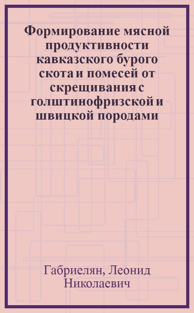Формирование мясной продуктивности кавказского бурого скота и помесей от скрещивания с голштинофризской и швицкой породами : (Амер. селекция) : Автореф. дис. на соиск. учен. степ. канд. с.-х. наук : (06.02.04)