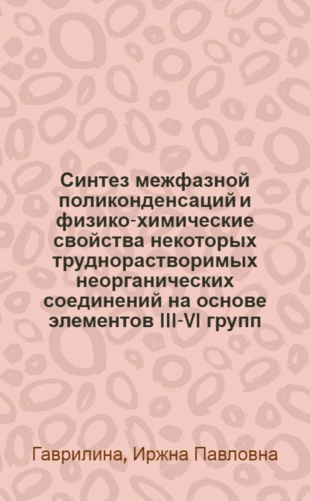 Синтез межфазной поликонденсаций и физико-химические свойства некоторых труднорастворимых неорганических соединений на основе элементов III-VI групп : Автореф. дис. на соиск. учен. степ. к. х. н
