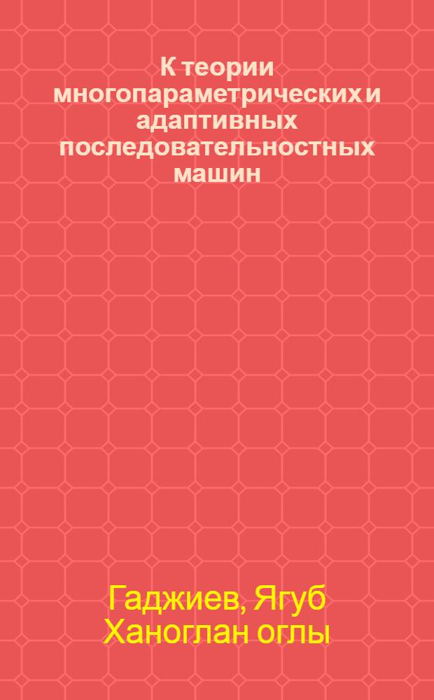 К теории многопараметрических и адаптивных последовательностных машин : Автореф. дис. на соиск. учен. степ. к. ф.-м. н