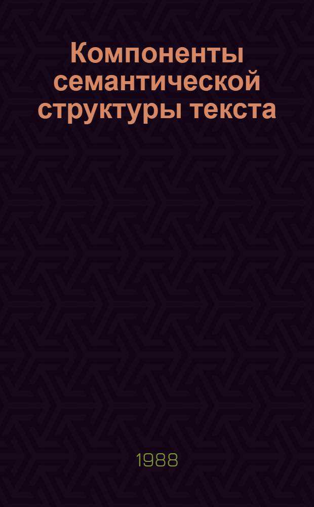 Компоненты семантической структуры текста : Автореф. дис. на соиск. учен. степ. д-ра филол. наук : (10.02.19)