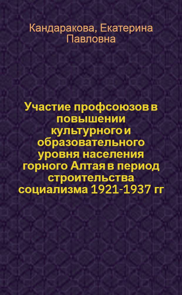 Участие профсоюзов в повышении культурного и образовательного уровня населения горного Алтая в период строительства социализма 1921-1937 гг. : Автореф. дис. на соиск. учен. степ. к. ист. н