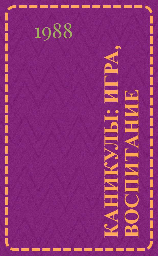 Каникулы: игра, воспитание : О пед. руководстве игровой деятельностью школьников : Кн. для учителя