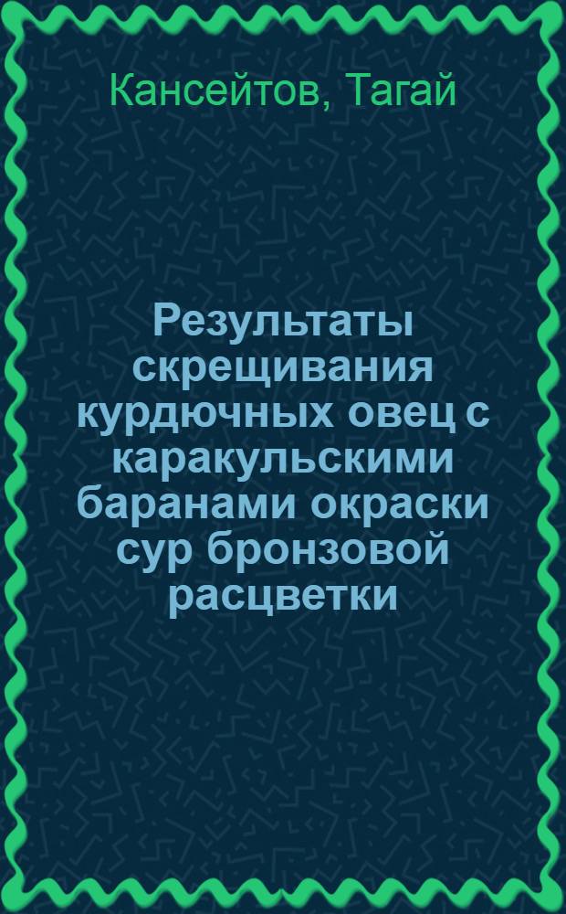 Результаты скрещивания курдючных овец с каракульскими баранами окраски сур бронзовой расцветки : Автореф. дис. на соиск. учен. степ. к. с.-х. н