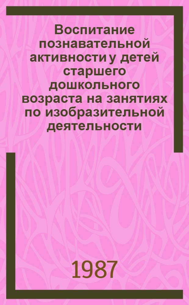 Воспитание познавательной активности у детей старшего дошкольного возраста на занятиях по изобразительной деятельности : Автореф. дис. на соиск. учен. степ. канд. пед. наук : (13.00.01)