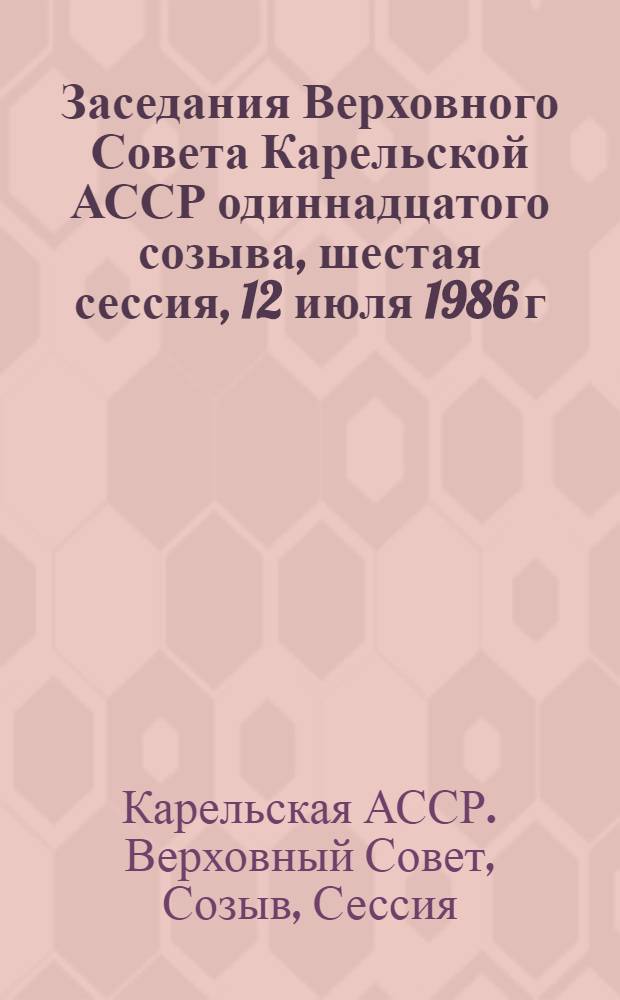 Заседания Верховного Совета Карельской АССР одиннадцатого созыва, шестая сессия, 12 июля 1986 г. : Стеногр. отчет