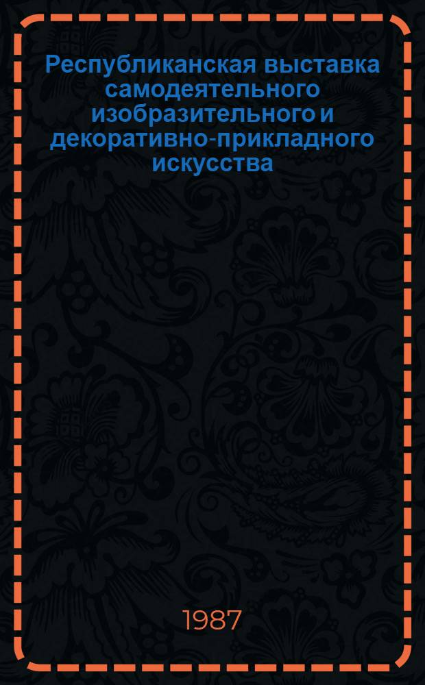 Республиканская выставка самодеятельного изобразительного и декоративно-прикладного искусства : Живопись. Графика. Скульптура. Декор.-прикл. искусство. Жанры нар. творчества : Каталог