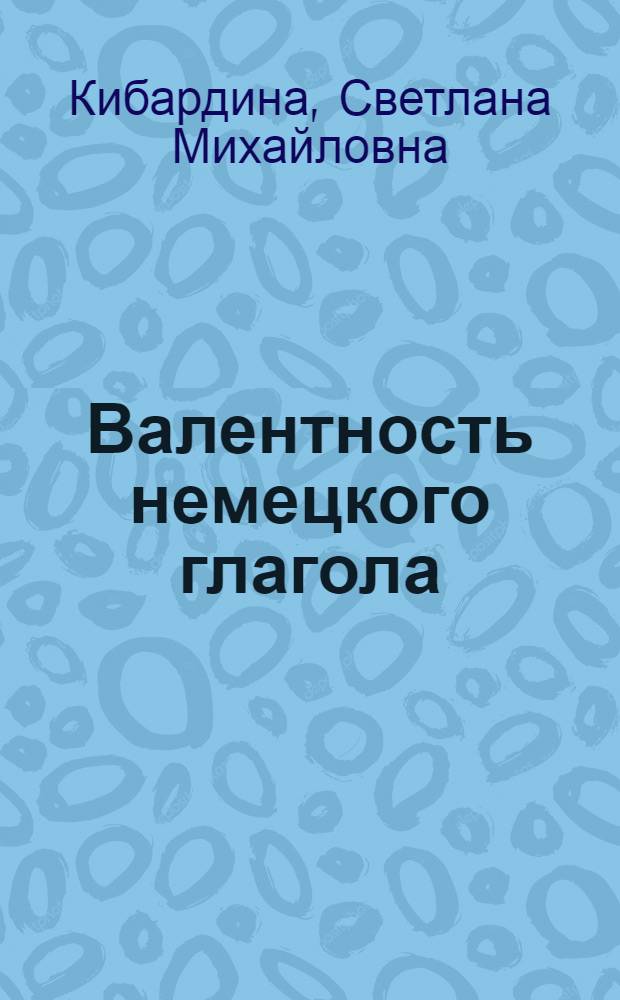 Валентность немецкого глагола : Автореф. дис. на соиск. учен. степ. д-ра филол. наук : (10.02.04)