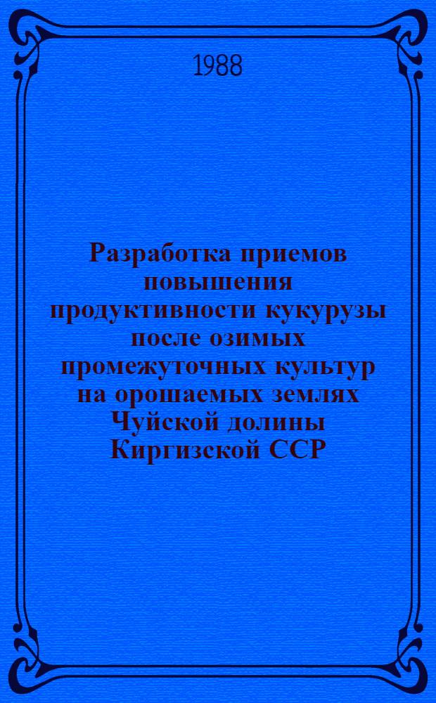 Разработка приемов повышения продуктивности кукурузы после озимых промежуточных культур на орошаемых землях Чуйской долины Киргизской ССР : Автореф. дис. на соиск. учен. степ. канд. с.-х. наук : (06.01.09)