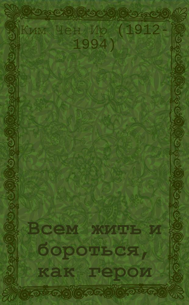 Всем жить и бороться, как герои : Беседа с ответств. работникам ЦК Труд. партии Кореи, 15 мая 1988 г