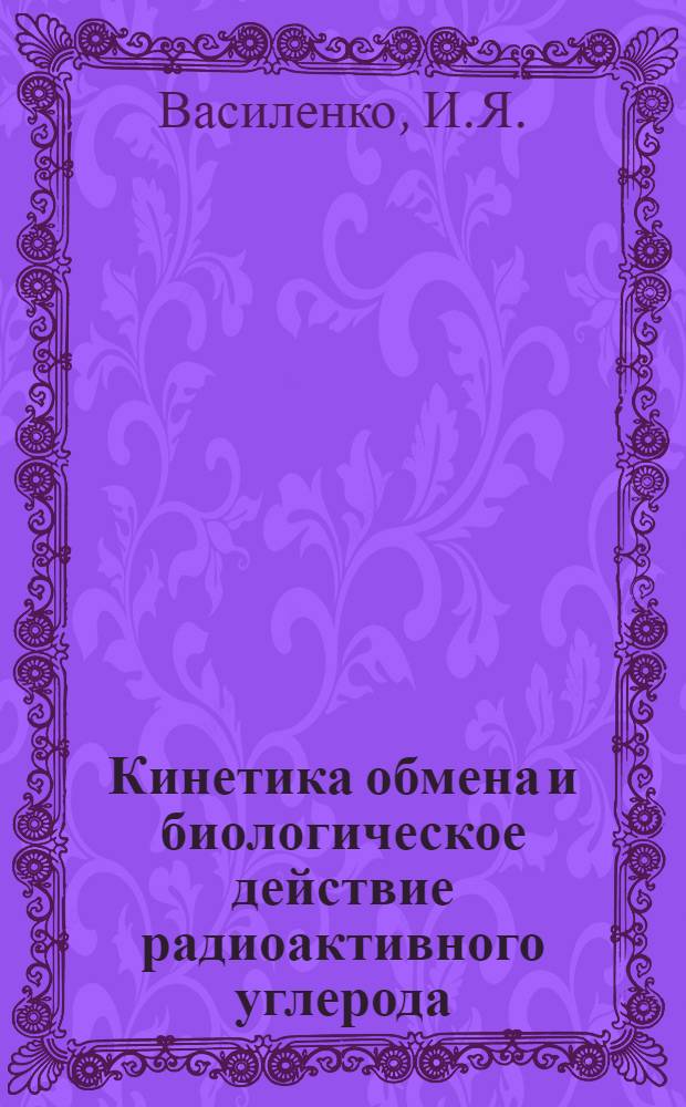 Кинетика обмена и биологическое действие радиоактивного углерода (&sup1;⁴C) = Metabolic kinetics and biological effects of radiocarbon (&sup1;⁴C)
