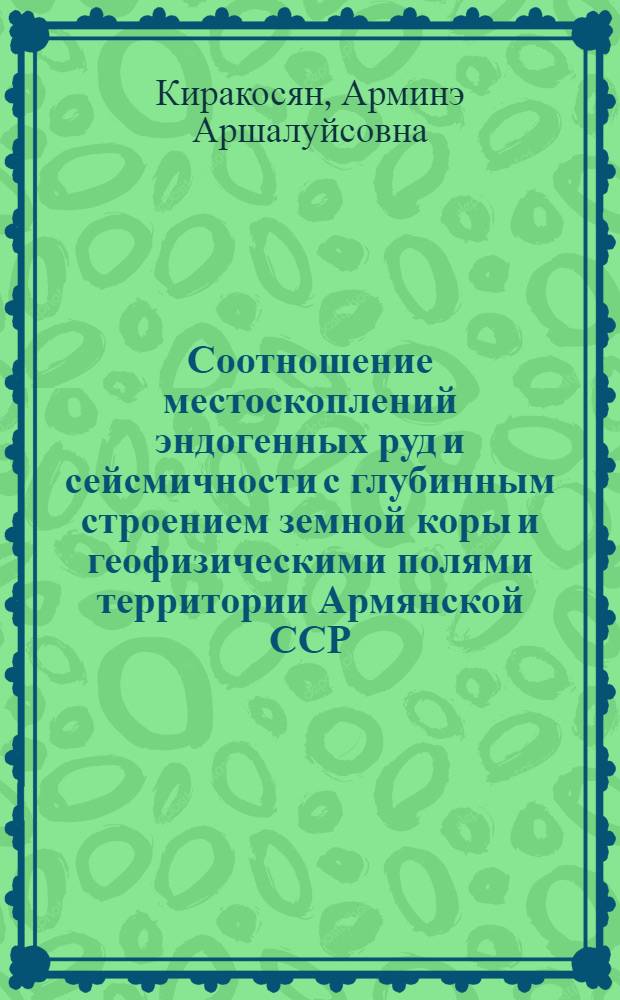 Соотношение местоскоплений эндогенных руд и сейсмичности с глубинным строением земной коры и геофизическими полями территории Армянской ССР : Автореф. дис. на соиск. учен. степ. канд. геол.-минерал. наук : (04.00.12)