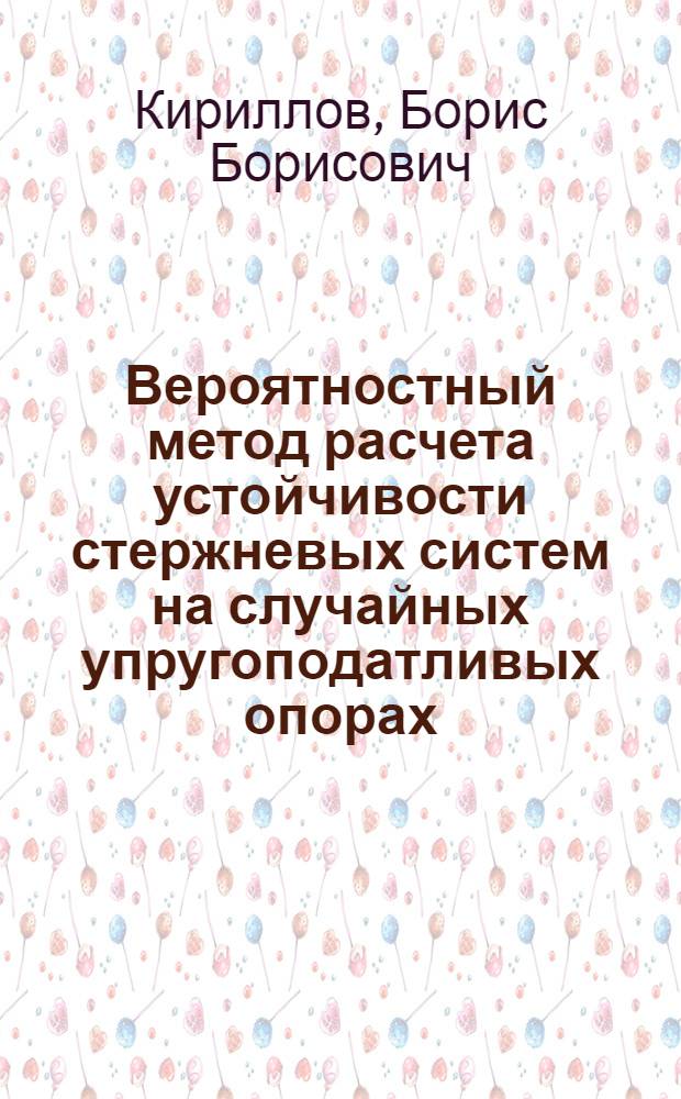 Вероятностный метод расчета устойчивости стержневых систем на случайных упругоподатливых опорах : Автореф. дис. на соиск. учен. степ. канд. техн. наук : (01.02.03)