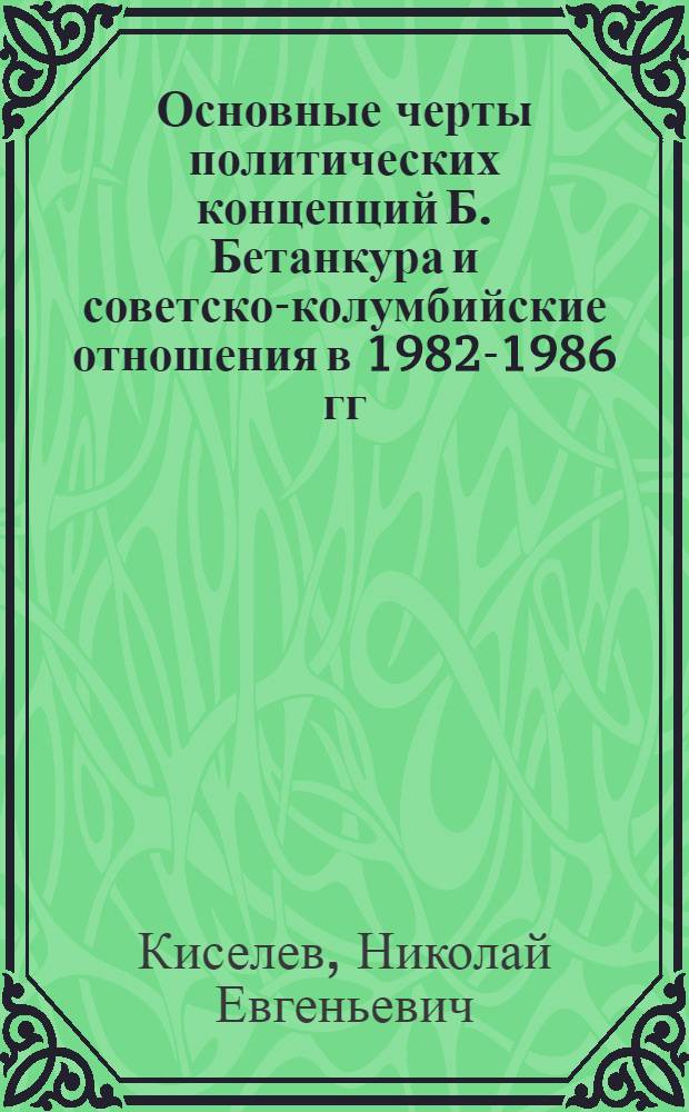 Основные черты политических концепций Б. Бетанкура и советско-колумбийские отношения в 1982-1986 гг. : Автореф. дис. на соиск. учен. степ. канд. ист. наук : (07.00.05)