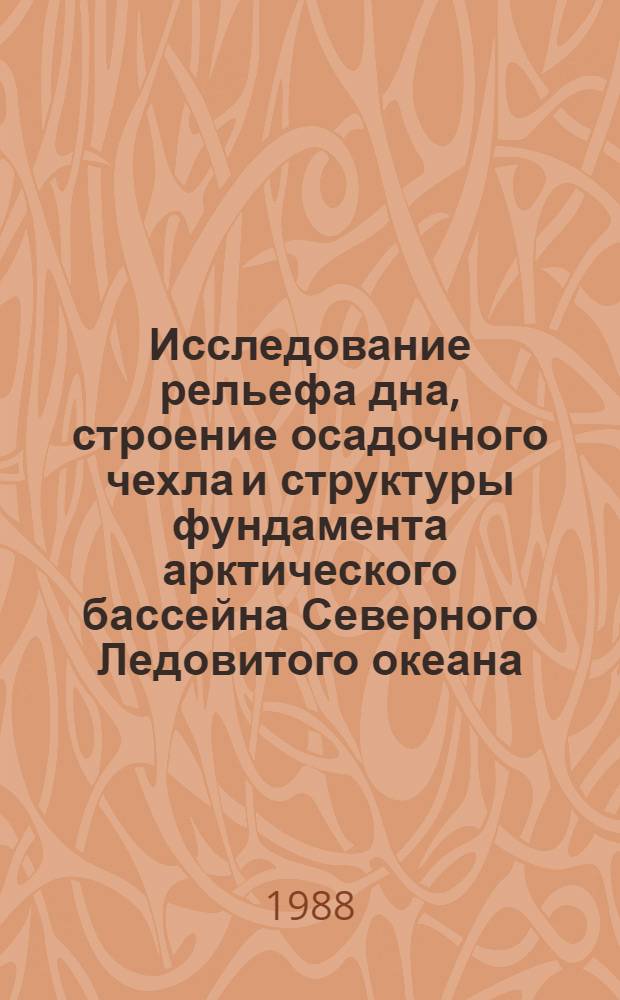Исследование рельефа дна, строение осадочного чехла и структуры фундамента арктического бассейна Северного Ледовитого океана : Дис. на соиск. учен. степ. д. г.-м. н. в форме науч. докл