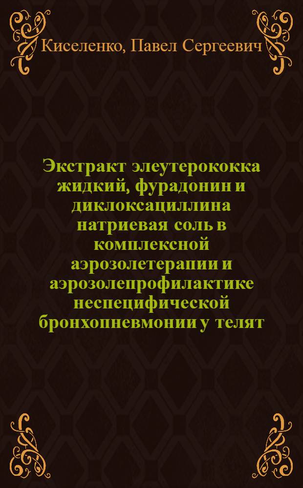 Экстракт элеутерококка жидкий, фурадонин и диклоксациллина натриевая соль в комплексной аэрозолетерапии и аэрозолепрофилактике неспецифической бронхопневмонии у телят : Автореф. дис. на соиск. учен. степ. канд. вет. наук : (16.00.01)