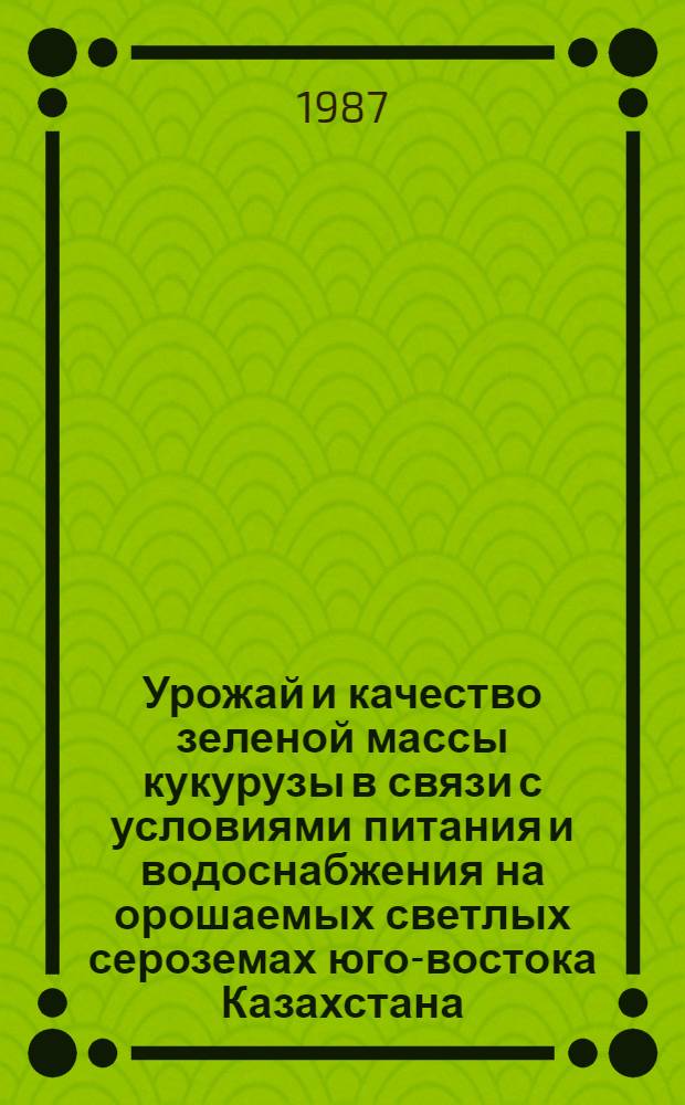 Урожай и качество зеленой массы кукурузы в связи с условиями питания и водоснабжения на орошаемых светлых сероземах юго-востока Казахстана : Автореф. дис. на соиск. учен. степ. канд. с.-х. наук : (06.01.04)