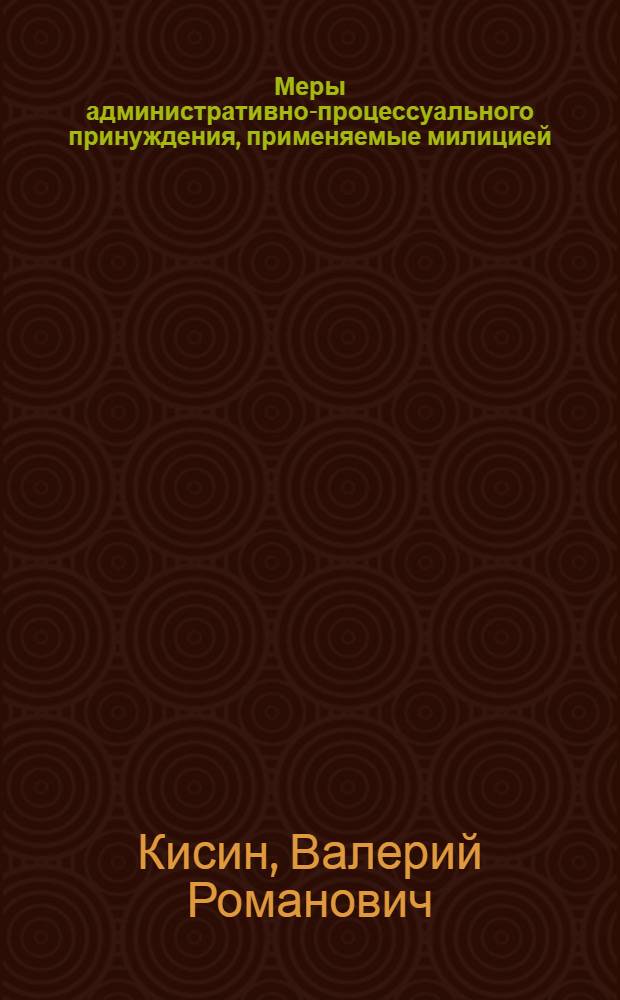 Меры административно-процессуального принуждения, применяемые милицией : Учеб. пособие