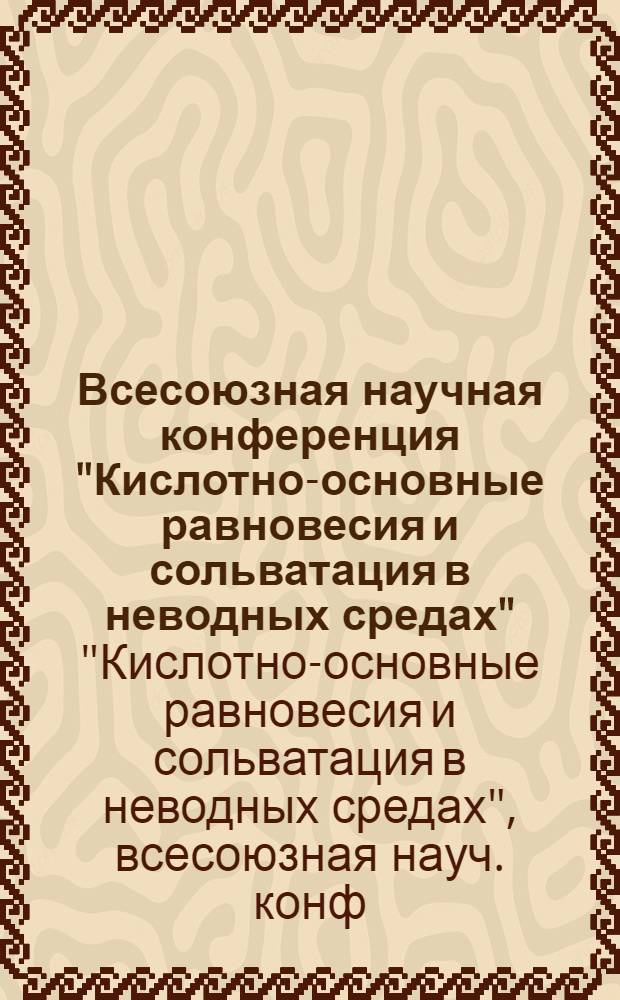 Всесоюзная научная конференция "Кислотно-основные равновесия и сольватация в неводных средах", 2-4 июня 1987 г. : Тез. докл