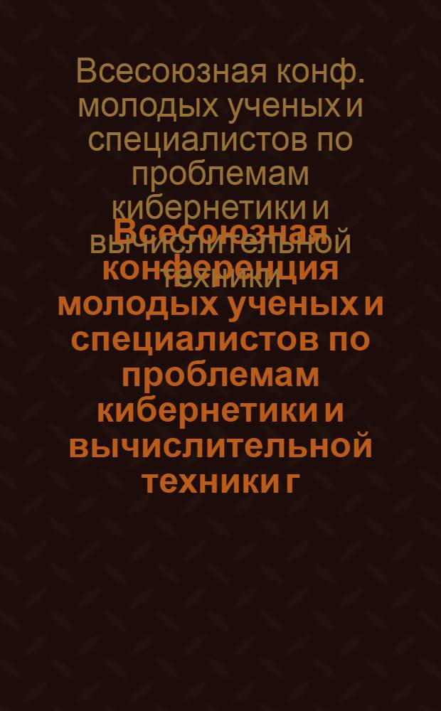 Всесоюзная конференция молодых ученых и специалистов по проблемам кибернетики и вычислительной техники [г. Переславль-Залесский] : Тез. докл
