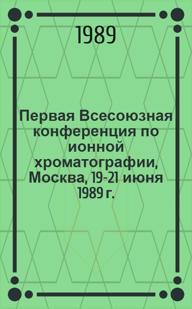Первая Всесоюзная конференция по ионной хроматографии, Москва, 19-21 июня 1989 г. : Тез. докл