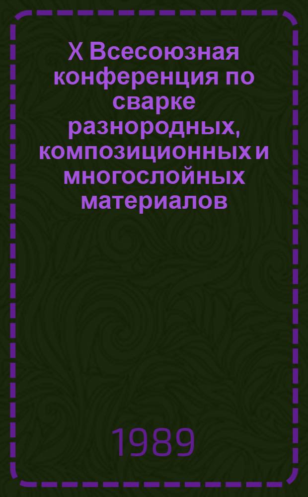 X Всесоюзная конференция по сварке разнородных, композиционных и многослойных материалов, Киев, 28 февраля - 3 марта 1989 г. : Тез. докл