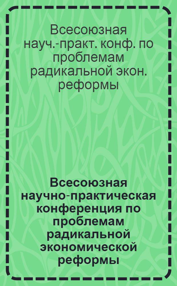 Всесоюзная научно-практическая конференция по проблемам радикальной экономической реформы : Материалы для обсуждения на секциях
