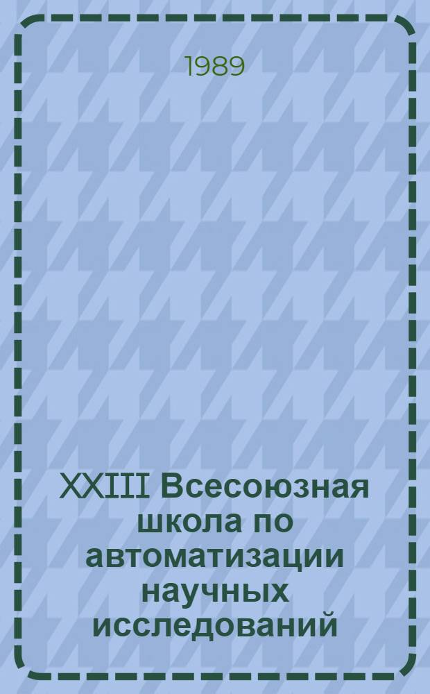 XXIII Всесоюзная школа по автоматизации научных исследований (9-18 октября 1989 г.), Кишинев : Материалы