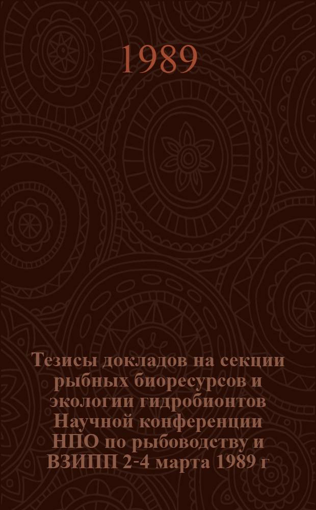 Тезисы докладов на секции рыбных биоресурсов и экологии гидробионтов Научной конференции НПО по рыбоводству и ВЗИПП 2-4 марта 1989 г.