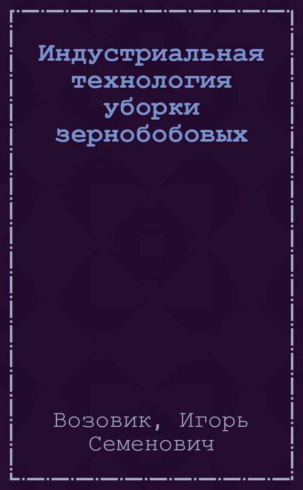 Индустриальная технология уборки зернобобовых : (Из опыта хоз-в Сред. Поволжья и сход. по условиям обл. страны)