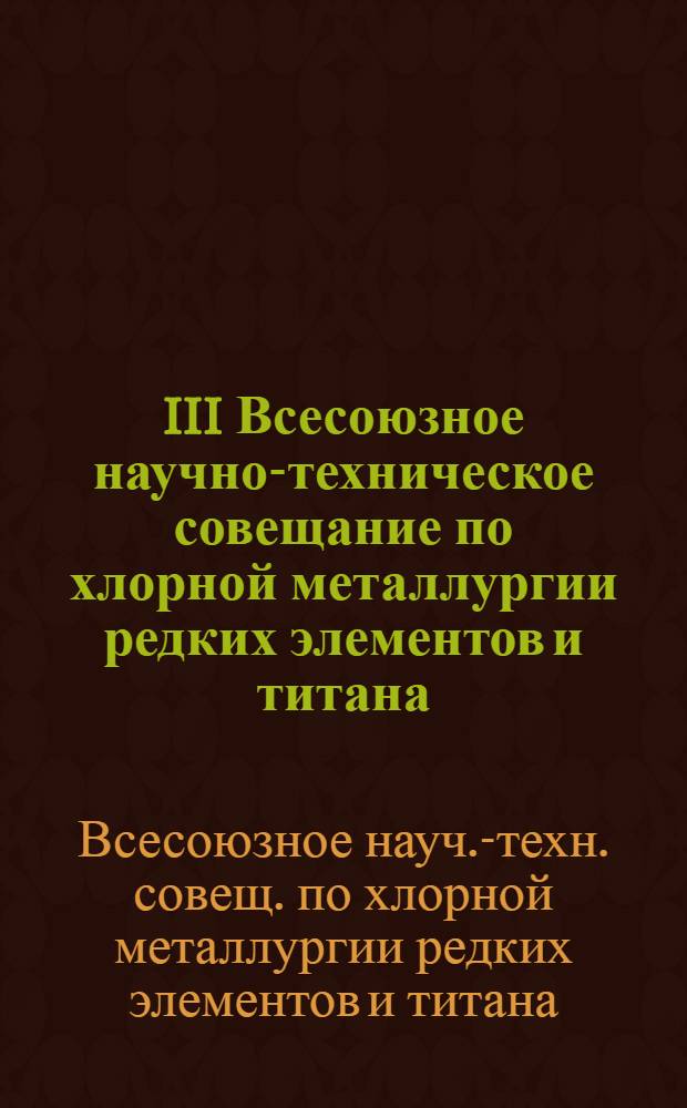 III Всесоюзное научно-техническое совещание по хлорной металлургии редких элементов и титана : Тез. докл.