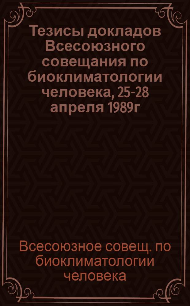 Тезисы докладов Всесоюзного совещания по биоклиматологии человека, 25-28 апреля 1989г., Ленинград
