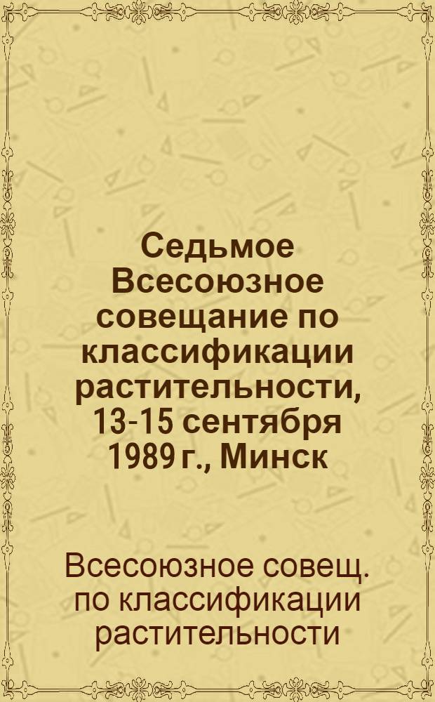 Седьмое Всесоюзное совещание по классификации растительности, 13-15 сентября 1989 г., Минск - пос. Домжерицы : Тез. докл