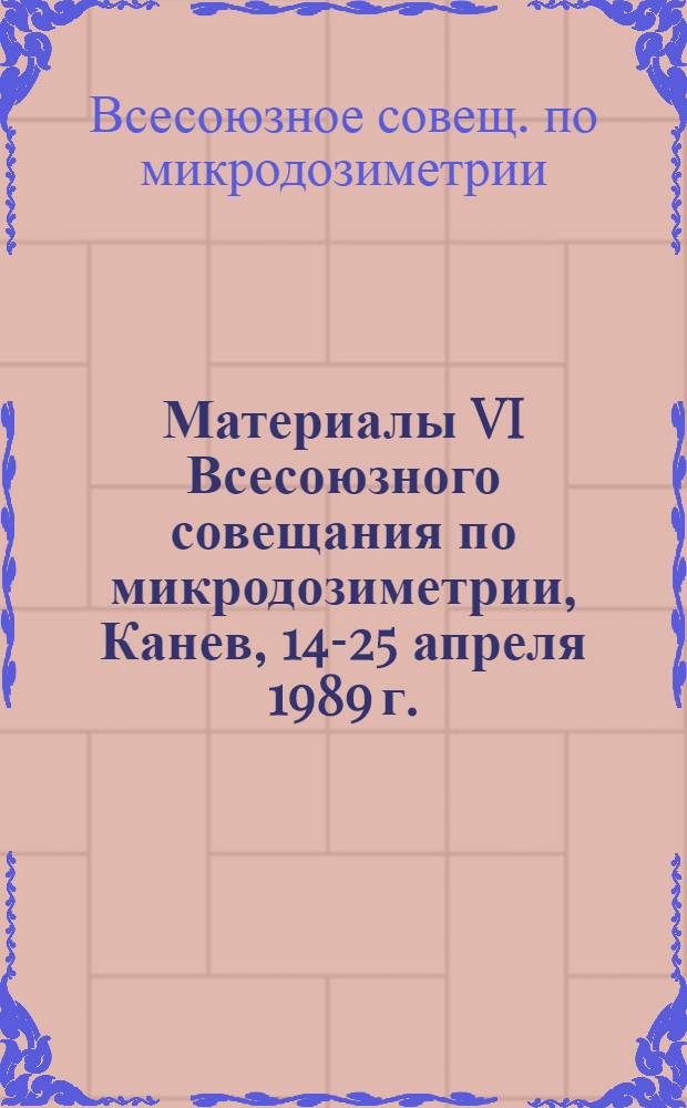 Материалы VI Всесоюзного совещания по микродозиметрии, Канев, 14-25 апреля 1989 г. : Тез. докл
