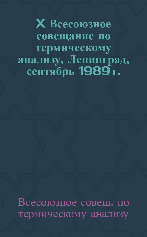 X Всесоюзное совещание по термическому анализу, Ленинград, сентябрь 1989 г. : Тез. докл